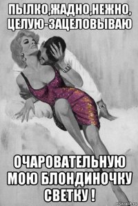 пылко,жадно,нежно, целую-зацеловываю очаровательную мою блондиночку светку !