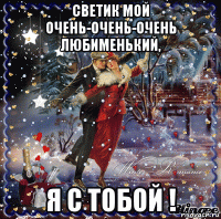 светик мой очень-очень-очень любименький, я с тобой !