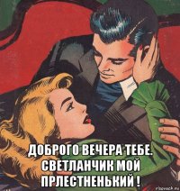  доброго вечера тебе. светланчик мой прлестненький !