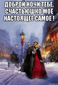доброй ночи тебе, счастьюшко моё настоящее самое ! 