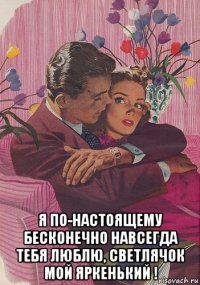  я по-настоящему бесконечно навсегда тебя люблю, светлячок мой яркенький !