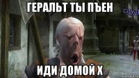 геральт ты пъен иди домой х