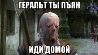 геральт ты пъян иди домой