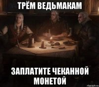 трём ведьмакам заплатите чеканной монетой