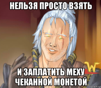 нельзя просто взять и заплатить меху чеканной монетой