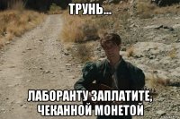 трунь... лаборанту заплатите, чеканной монетой