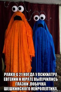  parko g 21 когда у психиатра евгении и юрате выпучились глазки .побочка шешкинского нейролептика.