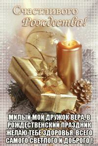  милый мой дружок вера, в рождественский праздник желаю тебе здоровья, всего самого светлого и доброго !