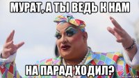 мурат, а ты ведь к нам на парад ходил?