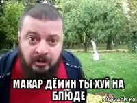  макар дёмин ты хуй на блюде