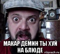  макар дёмин ты хуй на блюде