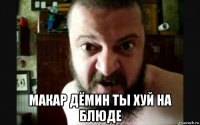  макар дёмин ты хуй на блюде