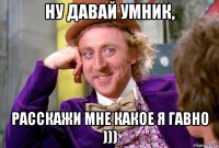 ну давай умник, расскажи мне какое я гавно )))