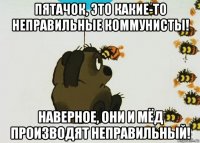 пятачок, это какие-то неправильные коммунисты! наверное, они и мёд производят неправильный!