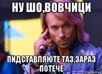 ну шо,вовчици пидставляюте таз,зараз потече