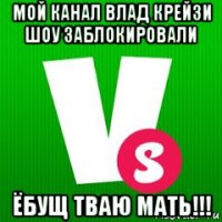 мой канал влад крейзи шоу заблокировали ёбущ тваю мать!!!