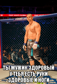  ты мужик здоровый у тебя есть руки здоровые и ноги