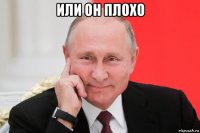 или он плохо 