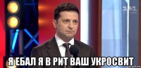  я ебал я в рит ваш укросвит