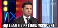  да ебал я в рит ваш укросвит