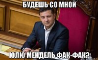 будешь со мной юлю мендель фак-фак?