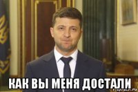  как вы меня достали