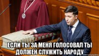  если ты за меня голосовал ты должен служить народу