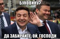 буковину? да забирайте, ой, господи