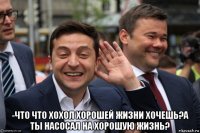  -что что хохол хорошей жизни хочешь?а ты насосал на хорошую жизнь?