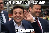 ну что, землю продаем? не слышу?