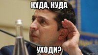 куда, куда уходи?