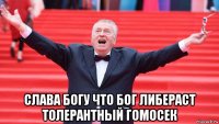  слава богу что бог либераст толерантный гомосек