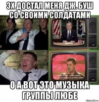 эх достал меня дж. буш со своими солдатами о а вот это музыка группы любе