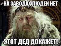 на заводах людей нет этот дед докажет!