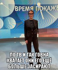  по тв и так говна хватает они его ещё больше засирают