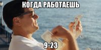 когда работаешь 9-23