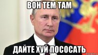вон тем там дайте хуй пососать