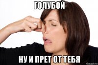 голубой ну и прет от тебя