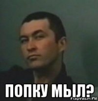  попку мыл?