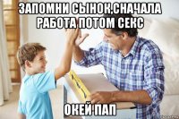 запомни сынок,сначала работа потом секс окей пап