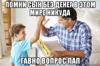 помни сын без денег в этом мире никуда гавно вопрос пап