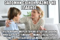 запомни сынок, размер не главное... ну по крайне мере я твоему отцу так говорю иногда перед тем как... - мама слыш хорош уже, сорри сын иногда меня заносит