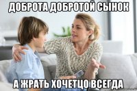 доброта добротой сынок а жрать хочетцо всегда