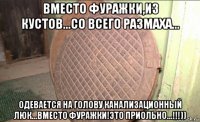 вместо фуражки,из кустов...со всего размаха... одевается на голову канализационный люк...вместо фуражки!это приольно...!!!))