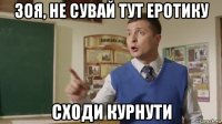 зоя, не сувай тут еротику сходи курнути