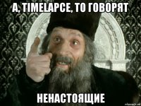 а, timelapce, то говорят ненастоящие