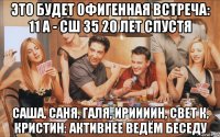 это будет офигенная встреча: 11 а - сш 35 20 лет спустя саша, саня, галя, ириииин, свет к, кристин: активнее ведём беседу