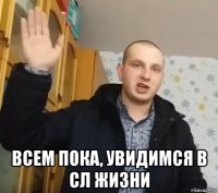  всем пока, увидимся в сл жизни