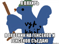 я вяхирь я охотник на генсеков и генсеков съедаю