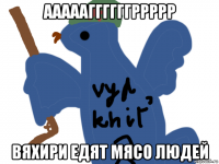 аааааггггггррррр вяхири едят мясо людей